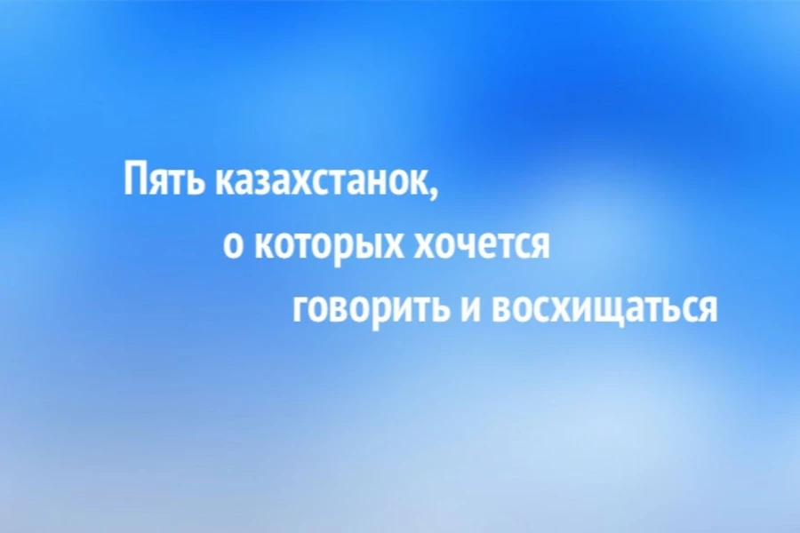 Пять казахстанок, о которых хочется говорить и восхищаться  
